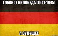 главное не победа (1941-1945) а будущее