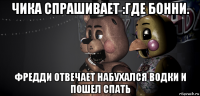 чика спрашивает :где бонни. фредди отвечает набухался водки и пошел спать