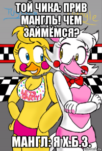 той чика: прив мангль! чем займёмся? мангл: я х.б.з.