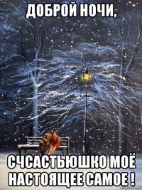 доброй ночи, счсастьюшко моё настоящее самое !