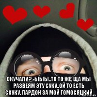  скучали? -ыыы..то то же, ща мы развеям эту суку..ой то есть скуку, пардон за мой гомосяцкий