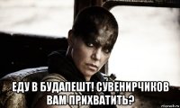  еду в будапешт! сувенирчиков вам прихватить?