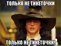 только не тикеточки только не тикеточки!
