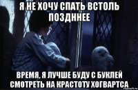 я не хочу спать встоль поздннее время, я лучше буду с буклей смотреть на крастоту хогвартса