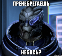 пренебрегаешь небось?