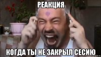реакция когда ты не закрыл сесию