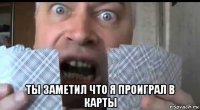  ты заметил что я проиграл в карты