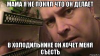 мама я не понял что он делает в холодильнике он хочет меня съесть