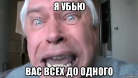 я убью вас всех до одного