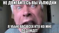 не двигайтесь вы ублюдки я убью вас всех кто ко мне подойдёт