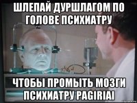 шлепай дуршлагом по голове психиатру чтобы промыть мозги психиатру pagiriai