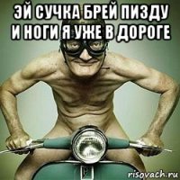 эй сучка брей пизду и ноги я уже в дороге 