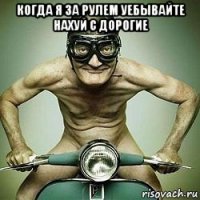 когда я за рулем уебывайте нахуй с дорогие 