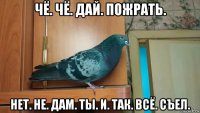 чё. чё. дай. пожрать. нет. не. дам. ты. и. так. всё. съел.