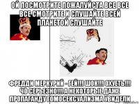 ой посмотрите пожалуйста все все все смотрите и слушайте всей планетой слушайте фредди меркурий - гей!!! шок!!! охуеть!!! чо серьезно!!! а некоторые даже пропаганду гомосексуализма увидели