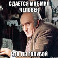 сдается мне мил человек что ты голубой