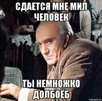 сдается мне мил человек ты немножко долбоёб