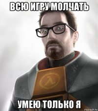 всю игру молчать умею только я
