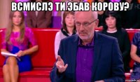 всмислэ ти эбав корову? 