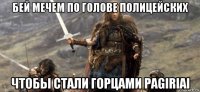 бей мечем по голове полицейских чтобы стали горцами pagiriai