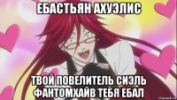 ебастьян ахуэлис твой повелитель сиэль фантомхайв тебя ебал