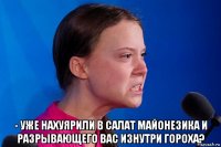  - уже нахуярили в салат майонезика и разрывающего вас изнутри гороха?