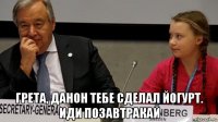  грета, данон тебе сделал йогурт. иди позавтракай