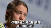  ну чё? будем слушать meshuggah?
