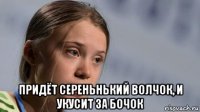  придёт сереньнький волчок, и укусит за бочок