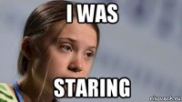 i was staring