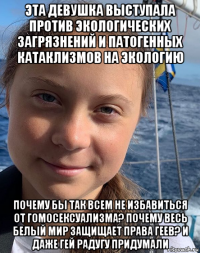эта девушка выступала против экологических загрязнений и патогенных катаклизмов на экологию почему бы так всем не избавиться от гомосексуализма? почему весь белый мир защищает права геев? и даже гей радугу придумали
