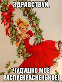 здравствуй, чудушко моё распрекрасненькое!
