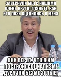завернули мы с нашими очень круто! гляньте, как эти лохи вцепились в меня они верят, что я им построю социализм! дурачки безмозглые!