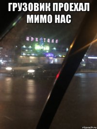 грузовик проехал мимо нас 