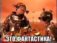  это фантастика!