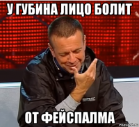 у губина лицо болит от фейспалма