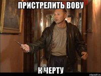 пристрелить вову к черту