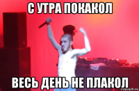 с утра покакол весь день не плакол