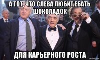 а тот, что слева любит ебать шоколадок для карьерного роста