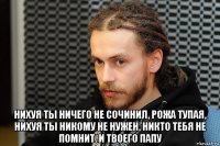  нихуя ты ничего не сочинил, рожа тупая, нихуя ты никому не нужен, никто тебя не помнит. и твоего папу