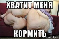 хватит меня кормить