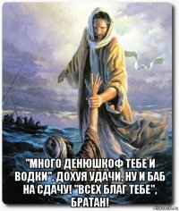  "много денюшкоф тебе и водки", дохуя удачи, ну и баб на сдачу! "всех благ тебе", братан!
