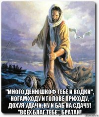  "много денюшкоф тебе и водки", ногам ходу и голове приходу, дохуя удачи, ну и баб на сдачу! "всех благ тебе", братан!