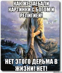 как же заебали картинки с богом и религией! нет этого дерьма в жизни! нет!