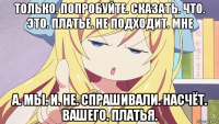 только. попробуйте. сказать. что. это. платье. не подходит. мне а. мы. и. не. спрашивали. насчёт. вашего. платья.