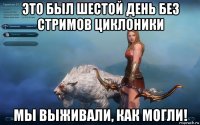 это был шестой день без стримов циклоники мы выживали, как могли!