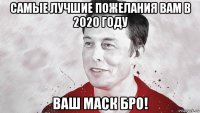 самые лучшие пожелания вам в 2020 году ваш маск бро!