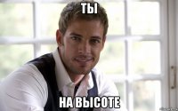 ты на высоте