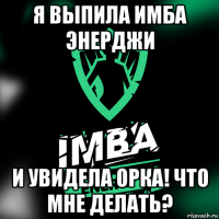 я выпила имба энерджи и увидела орка! что мне делать?