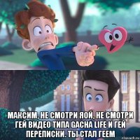  максим, не смотри яой, не смотри гей видео типа gacha life и гей переписки. ты стал геем